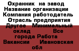 Охранник. на завод › Название организации ­ Компания-работодатель › Отрасль предприятия ­ Другое › Минимальный оклад ­ 8 500 - Все города Работа » Вакансии   . Ивановская обл.